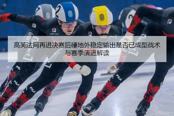 高芙法网再进决赛后硬地外稳定输出是否已成型战术与赛季演进解读